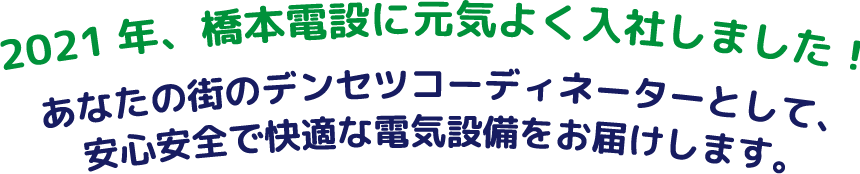 2021年、橋本電設に元気よく入社しました！あなたの街のデンセツコーディネーターとして、安心安全で快適な電気設備をお届けします。